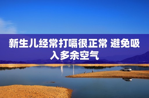 新生儿经常打嗝很正常 避免吸入多余空气