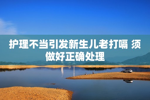 护理不当引发新生儿老打嗝 须做好正确处理