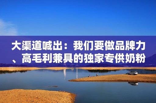 大渠道喊出：我们要做品牌力、高毛利兼具的独家专供奶粉