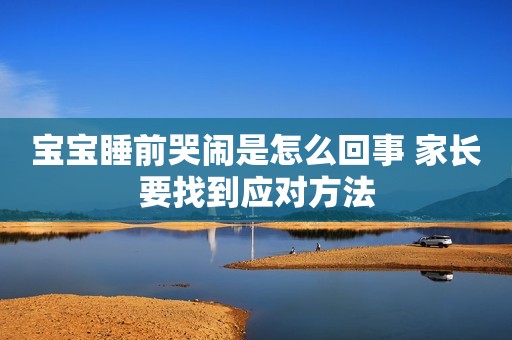 宝宝睡前哭闹是怎么回事 家长要找到应对方法