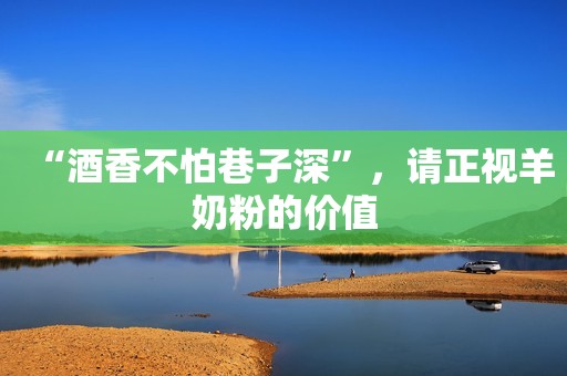 “酒香不怕巷子深”，请正视羊奶粉的价值