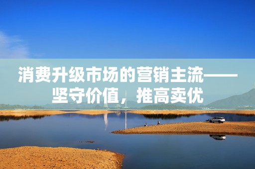 消费升级市场的营销主流――坚守价值，推高卖优