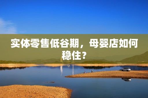 实体零售低谷期，母婴店如何稳住？