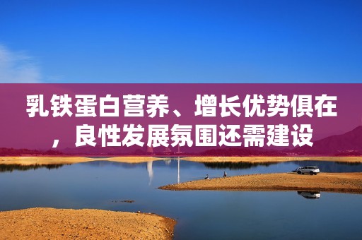 乳铁蛋白营养、增长优势俱在，良性发展氛围还需建设
