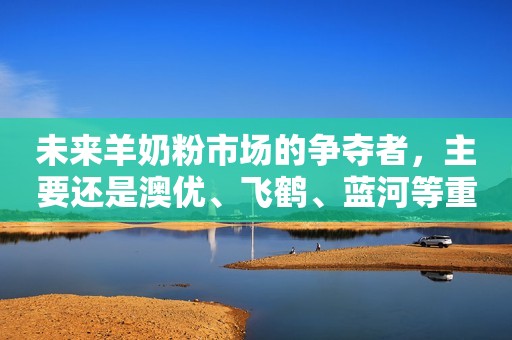 未来羊奶粉市场的争夺者，主要还是澳优、飞鹤、蓝河等重量级品牌