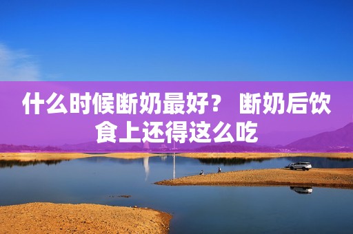 什么时候断奶最好？ 断奶后饮食上还得这么吃