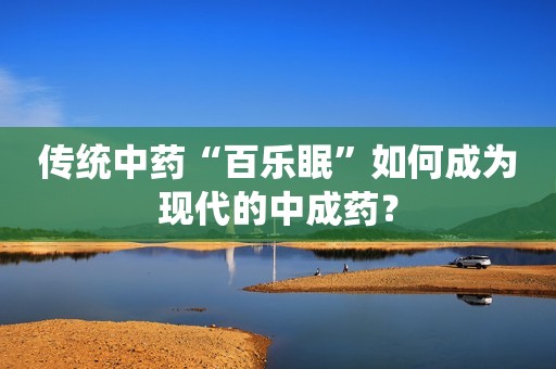 传统中药“百乐眠”如何成为现代的中成药？