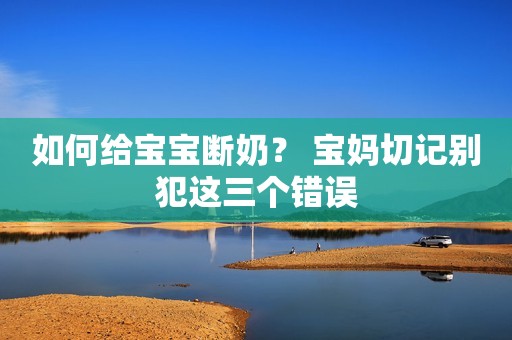 如何给宝宝断奶？ 宝妈切记别犯这三个错误
