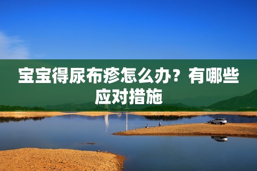 宝宝得尿布疹怎么办？有哪些应对措施
