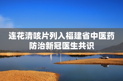 连花清咳片列入福建省中医药防治新冠医生共识