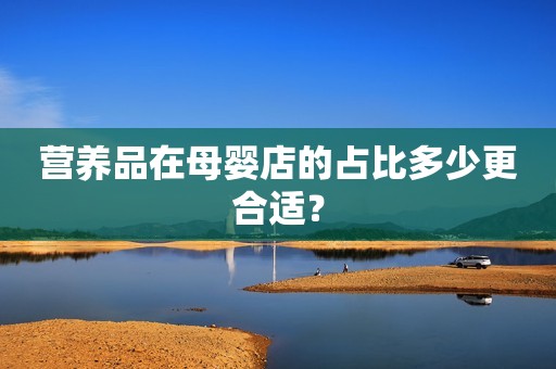 营养品在母婴店的占比多少更合适？
