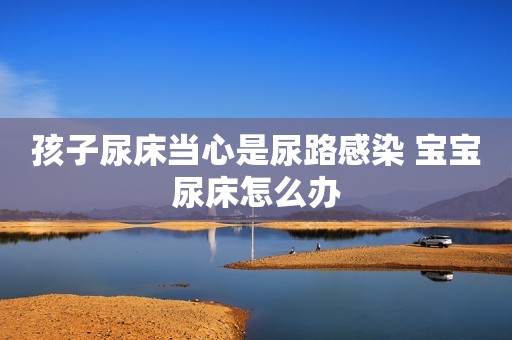 孩子尿床当心是尿路感染 宝宝尿床怎么办
