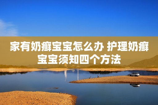 家有奶癣宝宝怎么办 护理奶癣宝宝须知四个方法