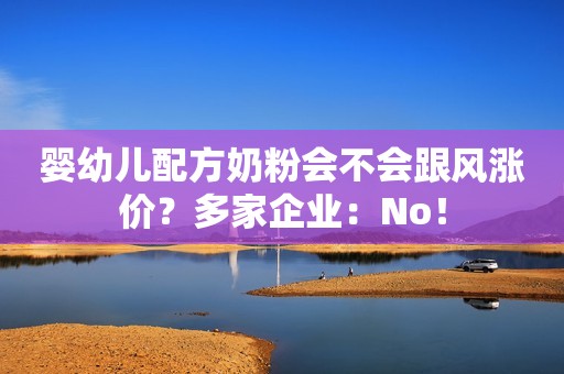 婴幼儿配方奶粉会不会跟风涨价？多家企业：No！
