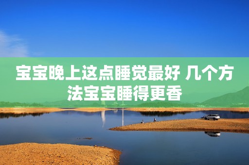 宝宝晚上这点睡觉最好 几个方法宝宝睡得更香