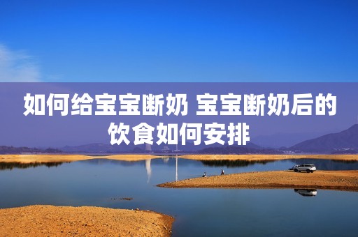 如何给宝宝断奶 宝宝断奶后的饮食如何安排