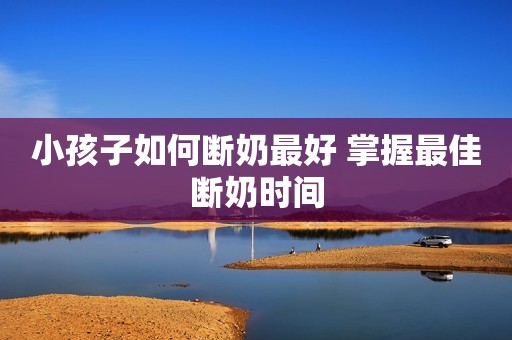 小孩子如何断奶最好 掌握最佳断奶时间