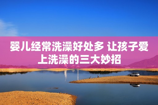 婴儿经常洗澡好处多 让孩子爱上洗澡的三大妙招