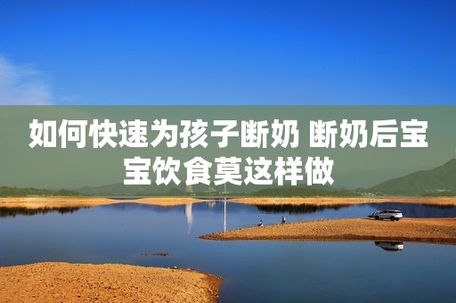 如何快速为孩子断奶 断奶后宝宝饮食莫这样做