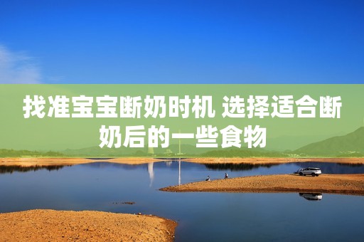 找准宝宝断奶时机 选择适合断奶后的一些食物
