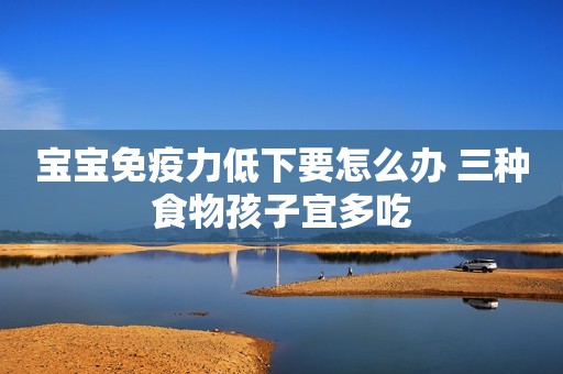 宝宝免疫力低下要怎么办 三种食物孩子宜多吃