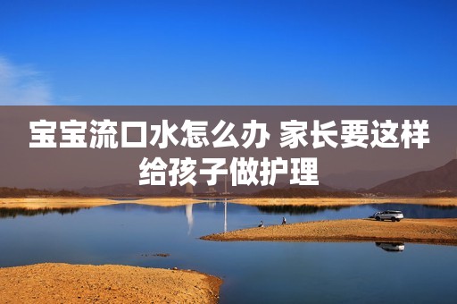 宝宝流口水怎么办 家长要这样给孩子做护理