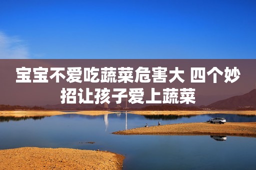 宝宝不爱吃蔬菜危害大 四个妙招让孩子爱上蔬菜
