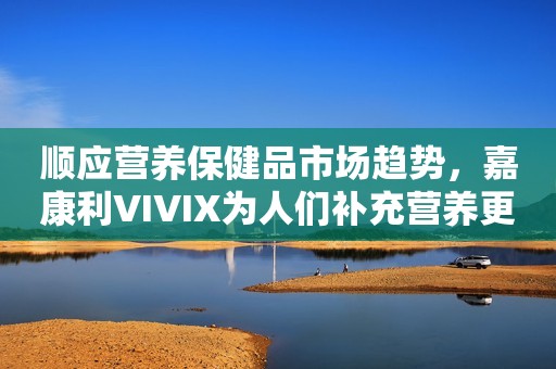 顺应营养保健品市场趋势，嘉康利VIVIX为人们补充营养更添便利