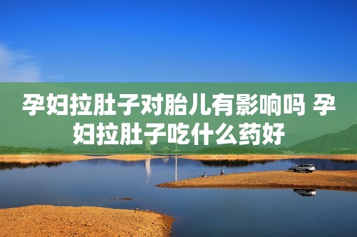 孕妇拉肚子对胎儿有影响吗 孕妇拉肚子吃什么药好