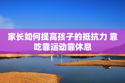 家长如何提高孩子的抵抗力 靠吃靠运动靠休息
