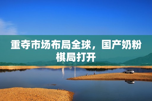 重夺市场布局全球，国产奶粉棋局打开