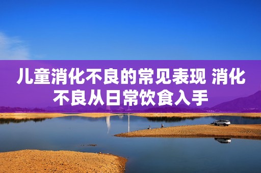 儿童消化不良的常见表现 消化不良从日常饮食入手