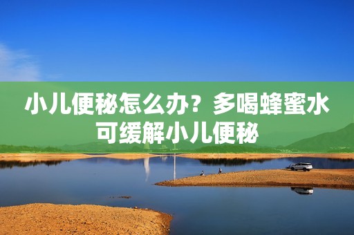 小儿便秘怎么办？多喝蜂蜜水可缓解小儿便秘