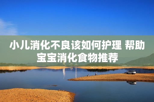 小儿消化不良该如何护理 帮助宝宝消化食物推荐