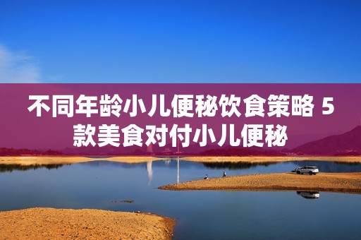 不同年龄小儿便秘饮食策略 5款美食对付小儿便秘