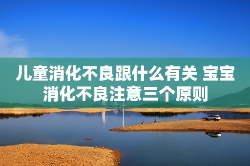 儿童消化不良跟什么有关 宝宝消化不良注意三个原则