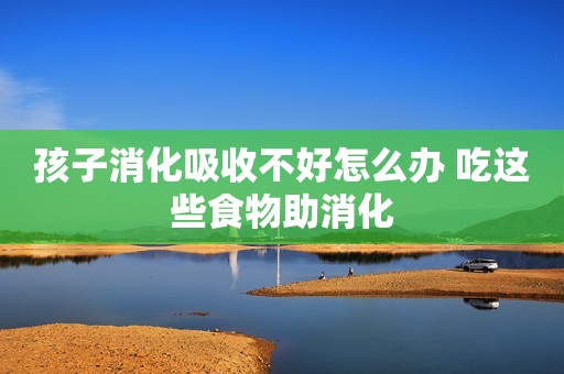 孩子消化吸收不好怎么办 吃这些食物助消化