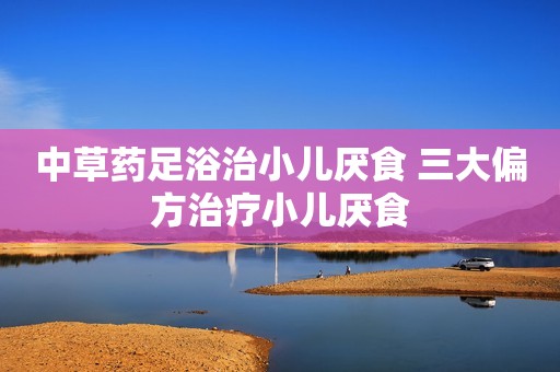 中草药足浴治小儿厌食 三大偏方治疗小儿厌食