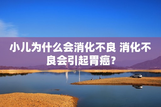 小儿为什么会消化不良 消化不良会引起胃癌？
