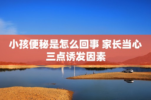 小孩便秘是怎么回事 家长当心三点诱发因素