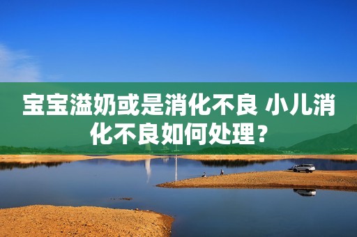 宝宝溢奶或是消化不良 小儿消化不良如何处理？