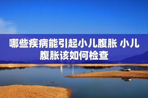 哪些疾病能引起小儿腹胀 小儿腹胀该如何检查