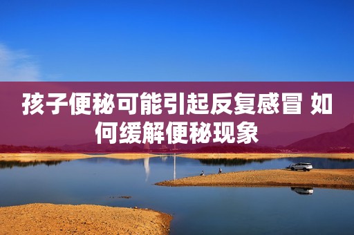 孩子便秘可能引起反复感冒 如何缓解便秘现象