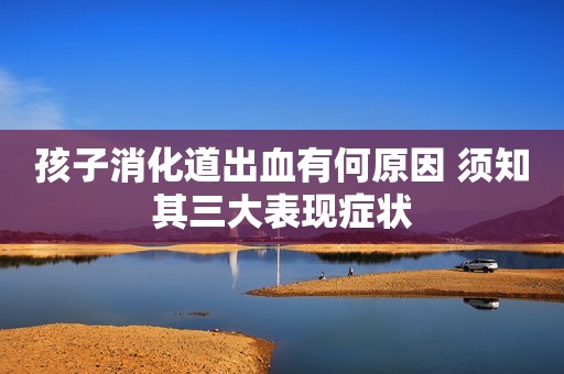 孩子消化道出血有何原因 须知其三大表现症状